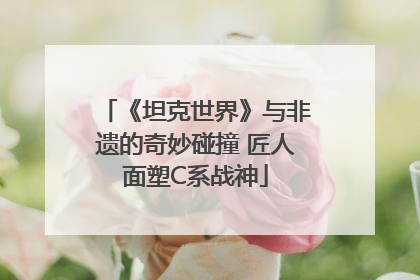 《坦克世界》与非遗的奇妙碰撞 匠人面塑C系战神