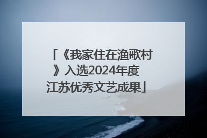 《我家住在渔歌村》入选2024年度江苏优秀文艺成果