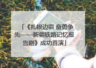 《扎根边疆 奋勇争先——新疆铁路记忆报告剧》成功首演