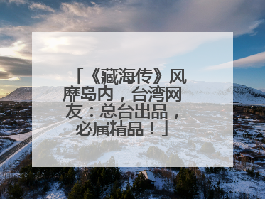 《藏海传》风靡岛内，台湾网友：总台出品，必属精品！