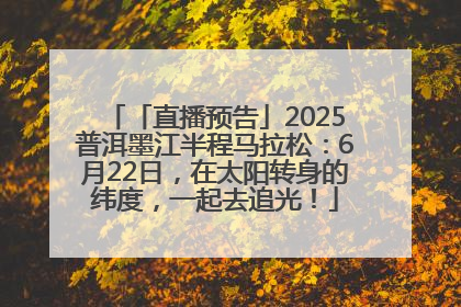 「直播预告」2025普洱墨江半程马拉松：6月22日，在太阳转身的纬度，一起去追光！