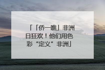 「侨一瞧」非洲日狂欢！他们用色彩“定义”非洲