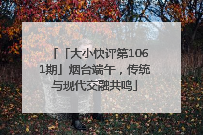 「大小快评第1061期」烟台端午，传统与现代交融共鸣
