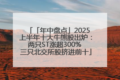 「年中盘点」2025上半年十大牛熊股出炉：两只ST涨超300% 三只北交所股挤进前十