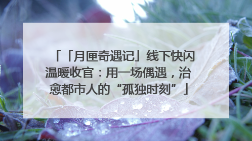 「月匣奇遇记」线下快闪温暖收官：用一场偶遇，治愈都市人的“孤独时刻”