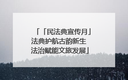 「民法典宣传月」法典护航古韵新生 法治赋能文旅发展
