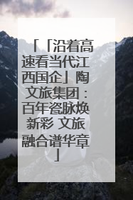 「沿着高速看当代江西国企」陶文旅集团：百年瓷脉焕新彩 文旅融合谱华章