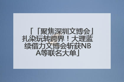 「聚焦深圳文博会」扎染玩转跨界！大理蓝续借力文博会斩获NBA等联名大单