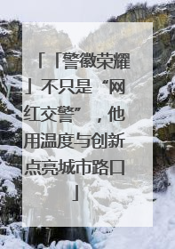 「警徽荣耀」不只是“网红交警”，他用温度与创新点亮城市路口