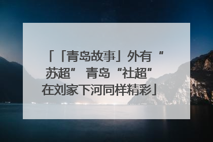 「青岛故事」外有“苏超” 青岛“社超”在刘家下河同样精彩