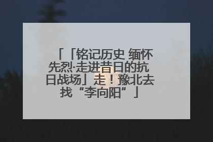 「铭记历史 缅怀先烈·走进昔日的抗日战场」走！豫北去找“李向阳”