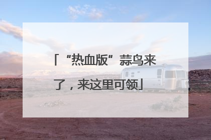 “热血版”蒜鸟来了，来这里可领