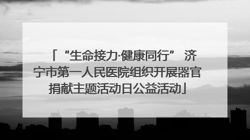“生命接力·健康同行” 济宁市第一人民医院组织开展器官捐献主题活动日公益活动