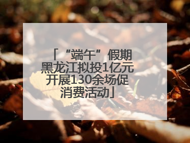 “端午”假期 黑龙江拟投1亿元开展130余场促消费活动