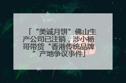 “美诚月饼”佛山生产公司已注销，涉小杨哥带货“香港传统品牌”产地争议事件