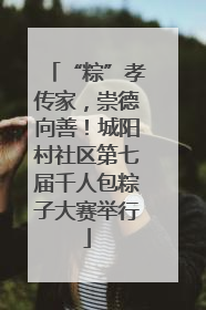 “粽”孝传家，崇德向善！城阳村社区第七届千人包粽子大赛举行