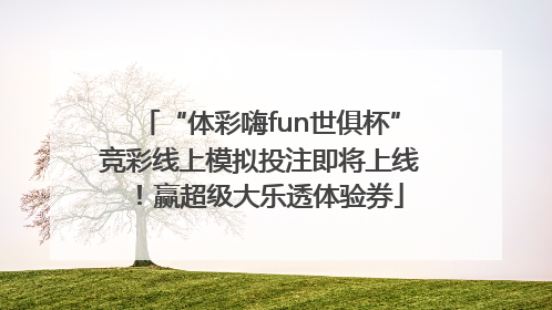 “体彩嗨fun世俱杯”竞彩线上模拟投注即将上线！赢超级大乐透体验券