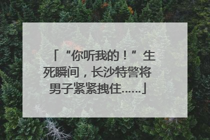 “你听我的！”生死瞬间，长沙特警将男子紧紧拽住……