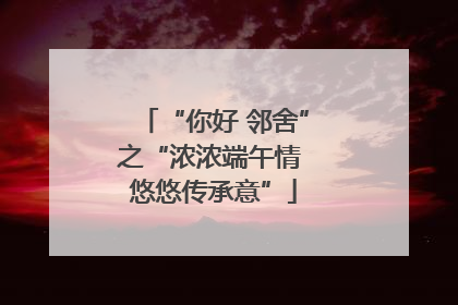 “你好 邻舍”之“浓浓端午情 悠悠传承意”