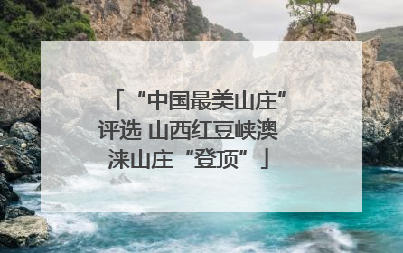 “中国最美山庄”评选 山西红豆峡澳涞山庄“登顶”