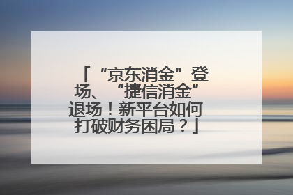 “京东消金”登场、“捷信消金”退场！新平台如何打破财务困局？