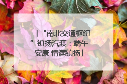 “南北交通枢纽”镇扬汽渡：端午安康 情满镇扬