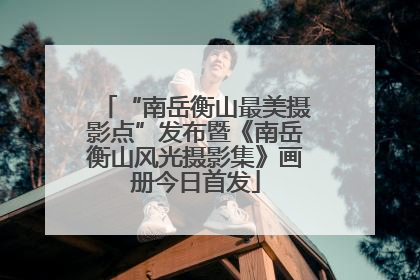 “南岳衡山最美摄影点”发布暨《南岳衡山风光摄影集》画册今日首发
