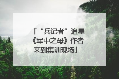 “兵记者”追星《军中之母》作者来到集训现场