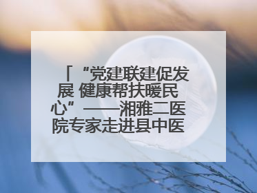 “党建联建促发展 健康帮扶暖民心”——湘雅二医院专家走进县中医医院开展健康帮扶活动