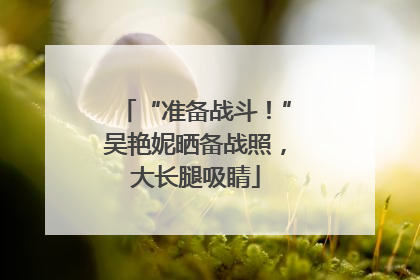 “准备战斗！”吴艳妮晒备战照，大长腿吸睛
