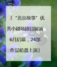 “北京故事”优秀小剧场剧目展演6月启幕，24部作品轮番上演