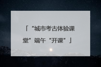 “城市考古体验课堂”端午“开课”