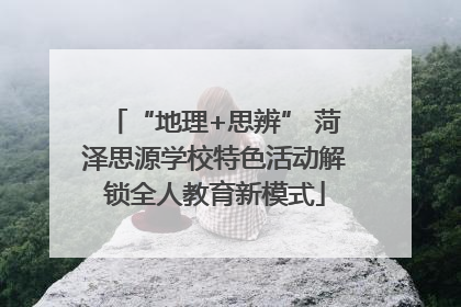 “地理+思辨” 菏泽思源学校特色活动解锁全人教育新模式