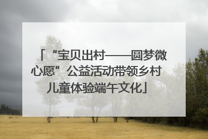“宝贝出村——圆梦微心愿”公益活动带领乡村儿童体验端午文化
