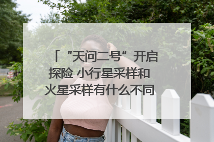 “天问二号”开启探险 小行星采样和火星采样有什么不同？｜科技观察
