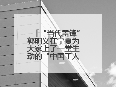 “当代雷锋”郭明义在宁夏为大家上了一堂生动的“中国工人大思政课”