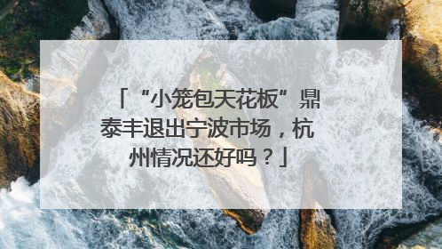 “小笼包天花板”鼎泰丰退出宁波市场，杭州情况还好吗？