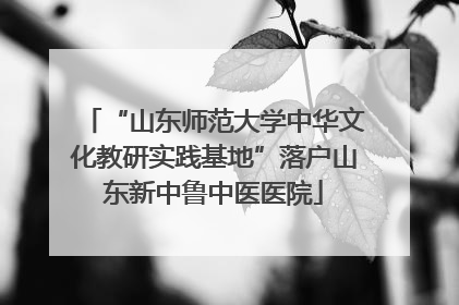 “山东师范大学中华文化教研实践基地”落户山东新中鲁中医医院