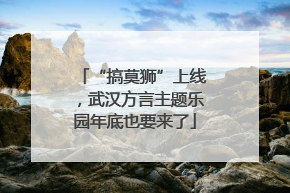 “搞莫狮”上线，武汉方言主题乐园年底也要来了
