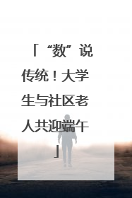 “数”说传统！大学生与社区老人共迎端午