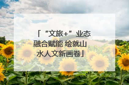 “文旅+”业态融合赋能 绘就山水人文新画卷