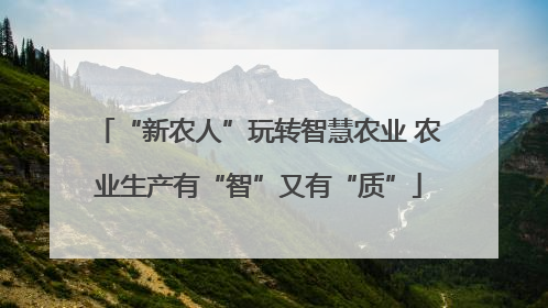“新农人”玩转智慧农业 农业生产有“智”又有“质”