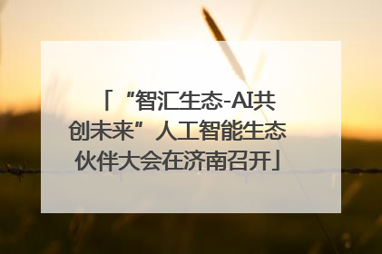 “智汇生态-AI共创未来”人工智能生态伙伴大会在济南召开