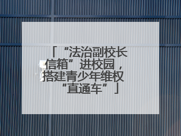 “法治副校长信箱”进校园，搭建青少年维权“直通车”