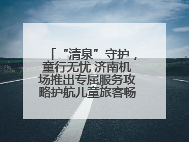 “清泉”守护，童行无忧 济南机场推出专属服务攻略护航儿童旅客畅行空港