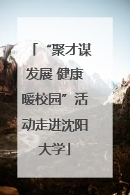 “聚才谋发展 健康暖校园”活动走进沈阳大学