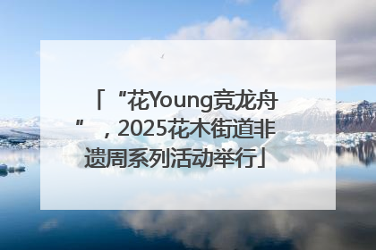 “花Young竞龙舟”，2025花木街道非遗周系列活动举行