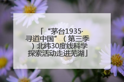 “茅台1935·寻道中国”（第三季）北纬30度线科学探索活动走进芜湖