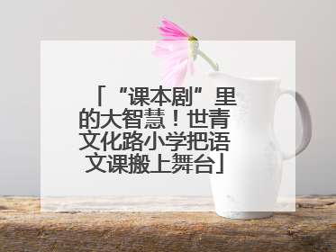 “课本剧”里的大智慧！世青文化路小学把语文课搬上舞台