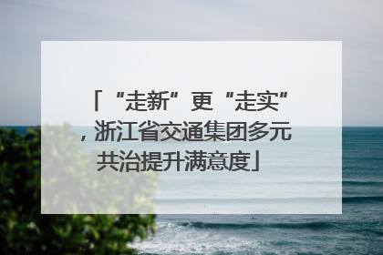 “走新”更“走实”，浙江省交通集团多元共治提升满意度